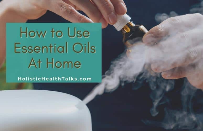 7 Tips on How to Use Essential Oils At Home Holistic Health Talks